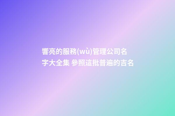 響亮的服務(wù)管理公司名字大全集 參照這批普遍的吉名-第1張-公司起名-玄機派